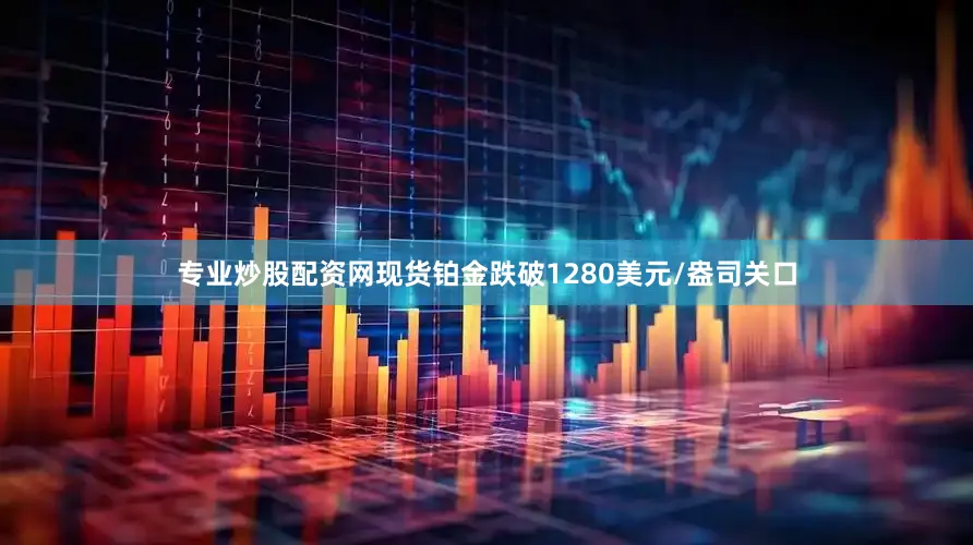 专业炒股配资网现货铂金跌破1280美元/盎司关口
