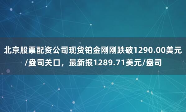 北京股票配资公司现货铂金刚刚跌破1290.00美元/盎司关口，最新报1289.71美元/盎司