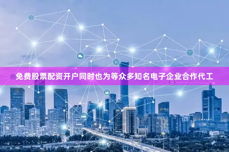 免费股票配资开户同时也为等众多知名电子企业合作代工
