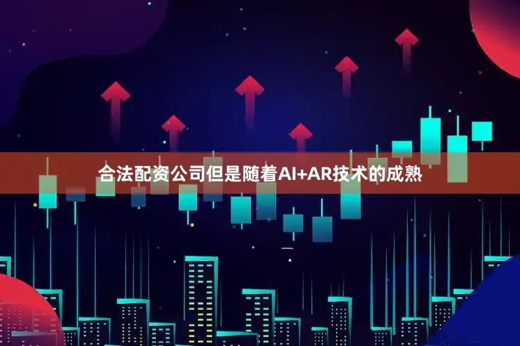 合法配资公司但是随着AI+AR技术的成熟