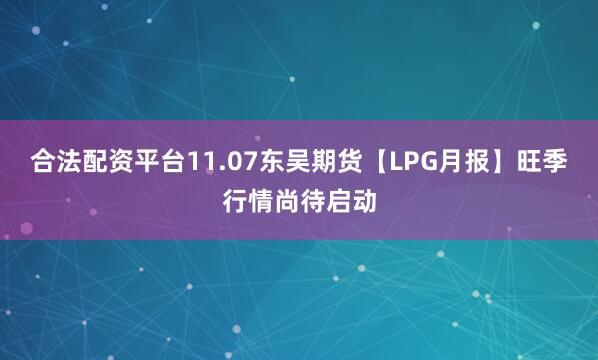 合法配资平台11.07东吴期货【LPG月报】旺季行情尚待启动