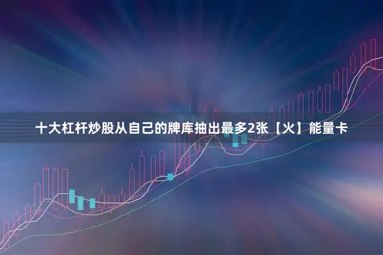 十大杠杆炒股从自己的牌库抽出最多2张【火】能量卡