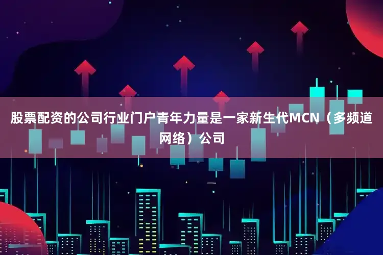 股票配资的公司行业门户青年力量是一家新生代MCN（多频道网络）公司