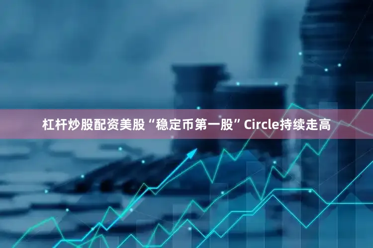 杠杆炒股配资美股“稳定币第一股”Circle持续走高