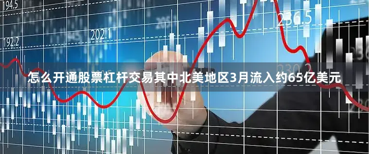 怎么开通股票杠杆交易　　其中北美地区3月流入约65亿美元