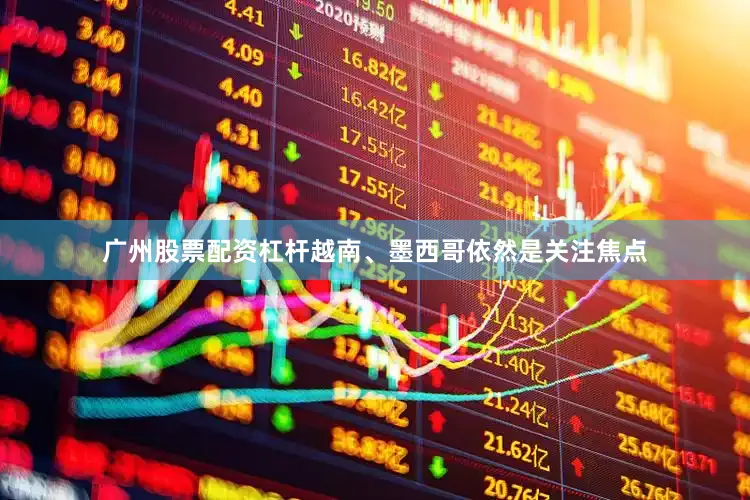广州股票配资杠杆越南、墨西哥依然是关注焦点