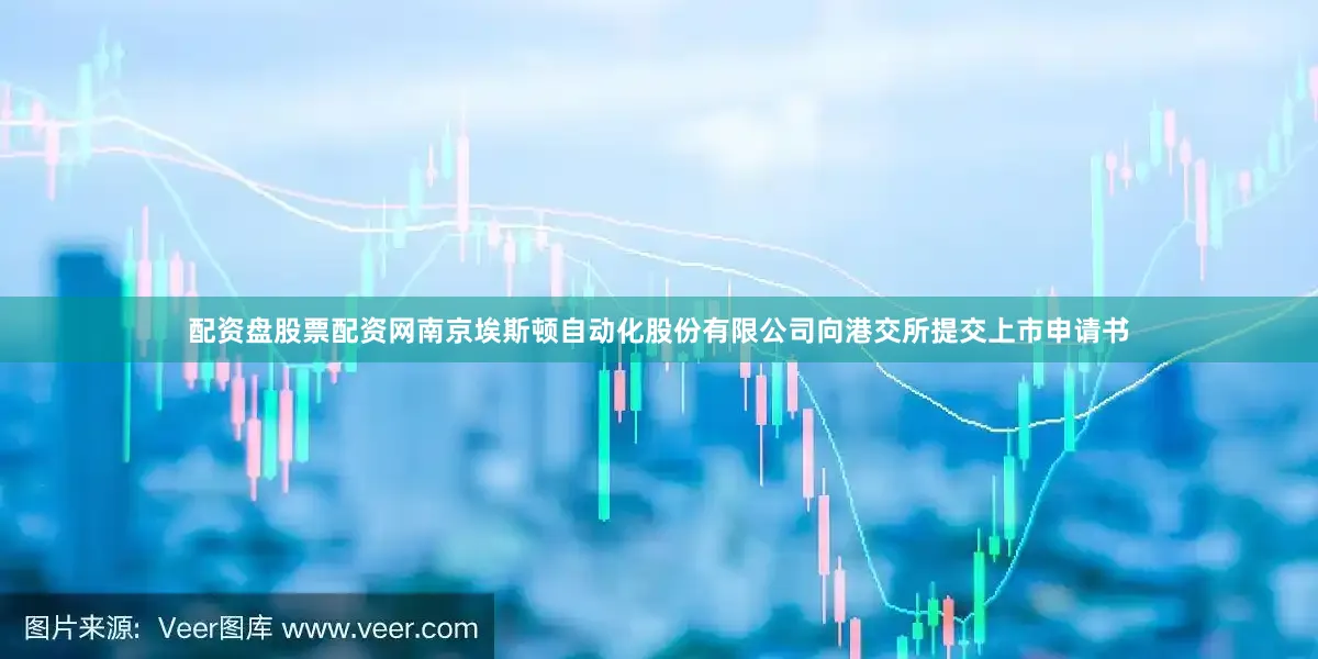 配资盘股票配资网南京埃斯顿自动化股份有限公司向港交所提交上市申请书