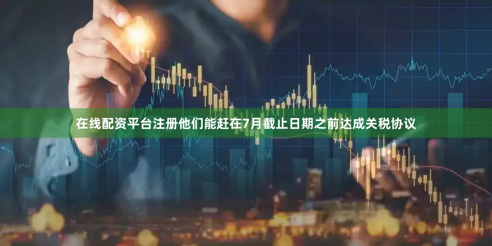 在线配资平台注册他们能赶在7月截止日期之前达成关税协议