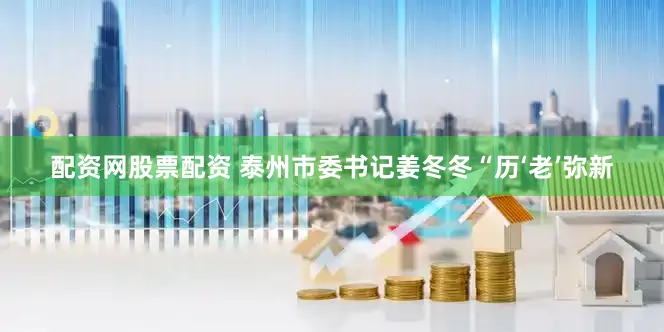 配资网股票配资 泰州市委书记姜冬冬　　“历‘老’弥新