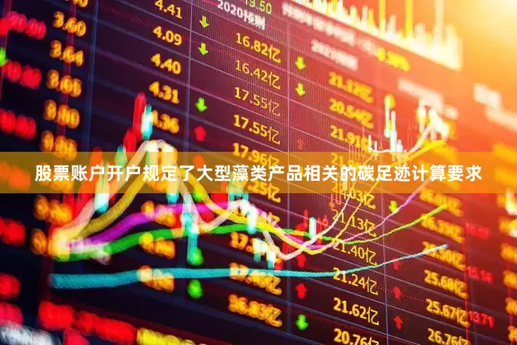 股票账户开户规定了大型藻类产品相关的碳足迹计算要求