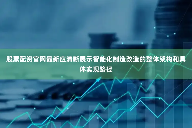 股票配资官网最新应清晰展示智能化制造改造的整体架构和具体实现路径