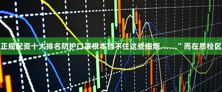 正规配资十大排名防护口罩根本挡不住这些细烟……”而在质检区