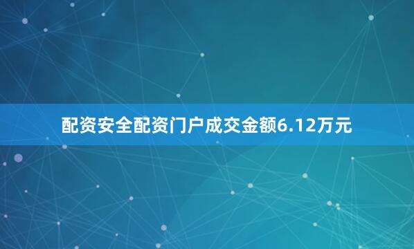 配资安全配资门户成交金额6.12万元