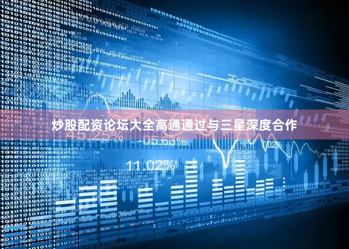 炒股配资论坛大全高通通过与三星深度合作