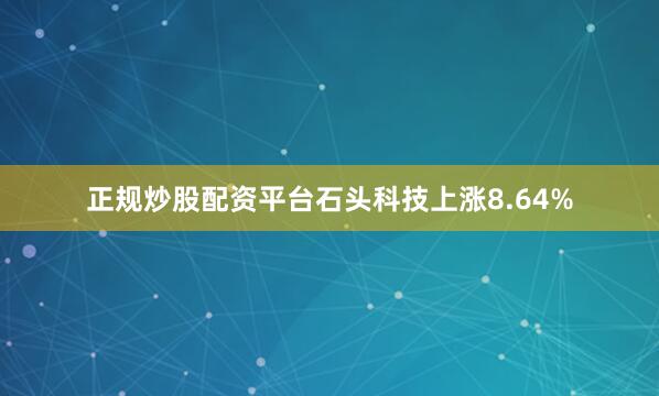 正规炒股配资平台石头科技上涨8.64%