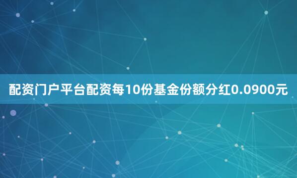 配资门户平台配资每10份基金份额分红0.0900元