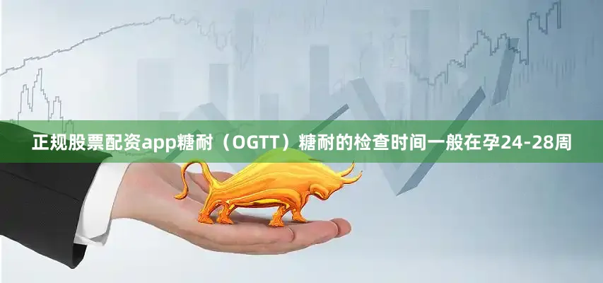 正规股票配资app糖耐（OGTT）糖耐的检查时间一般在孕24-28周
