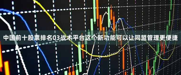 中国前十股票排名03战术平台这个新功能可以让同盟管理更便捷